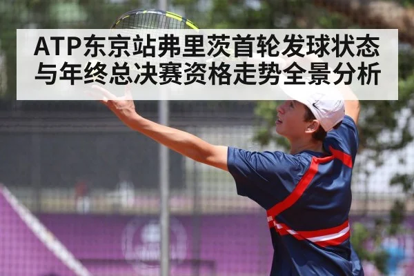 ATP东京站弗里茨首轮发球状态与年终总决赛资格走势全景分析