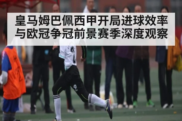 皇马姆巴佩西甲开局进球效率与欧冠争冠前景赛季深度观察