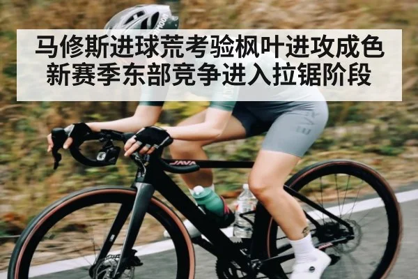 马修斯进球荒考验枫叶进攻成色 新赛季东部竞争进入拉锯阶段